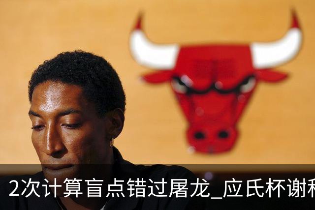 2次计算盲点错过屠龙 应氏杯谢科1点之差负一力辽